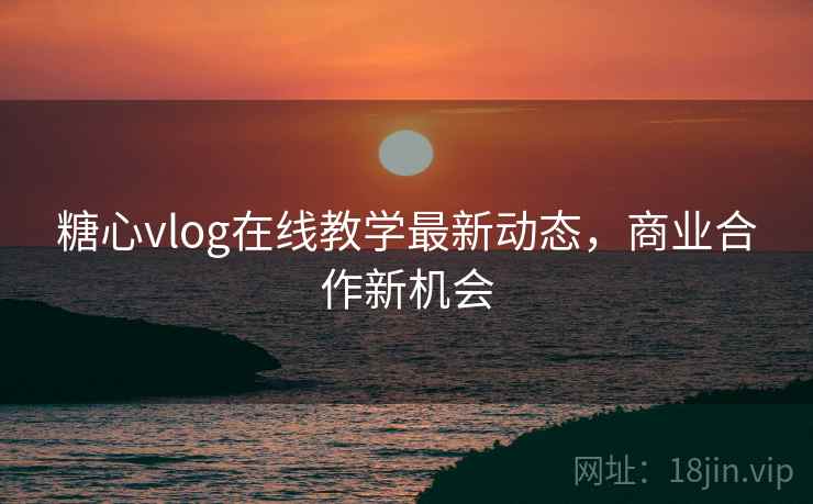 糖心vlog在线教学最新动态，商业合作新机会