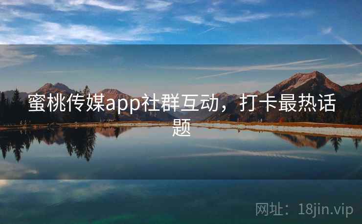 蜜桃传媒app社群互动，打卡最热话题