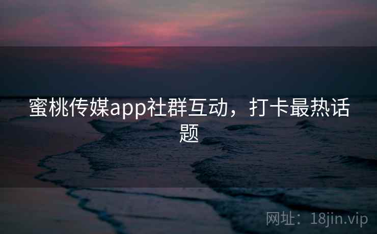 蜜桃传媒app社群互动，打卡最热话题