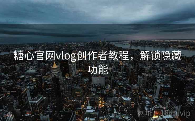 糖心官网vlog创作者教程，解锁隐藏功能