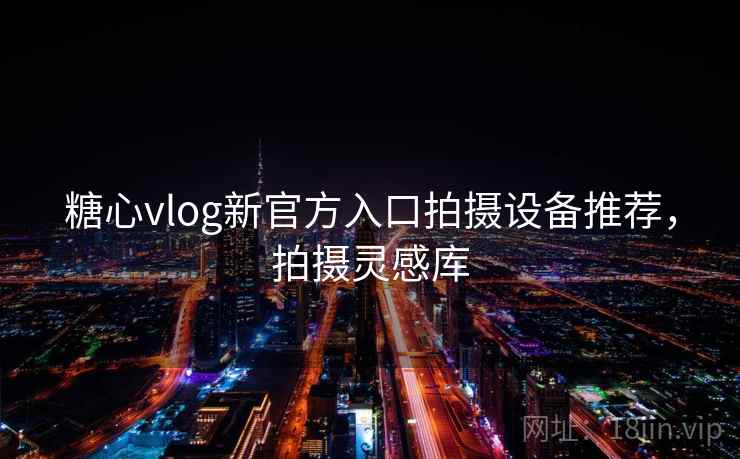 糖心vlog新官方入口拍摄设备推荐，拍摄灵感库