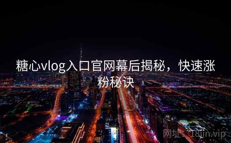 糖心vlog入口官网幕后揭秘，快速涨粉秘诀
