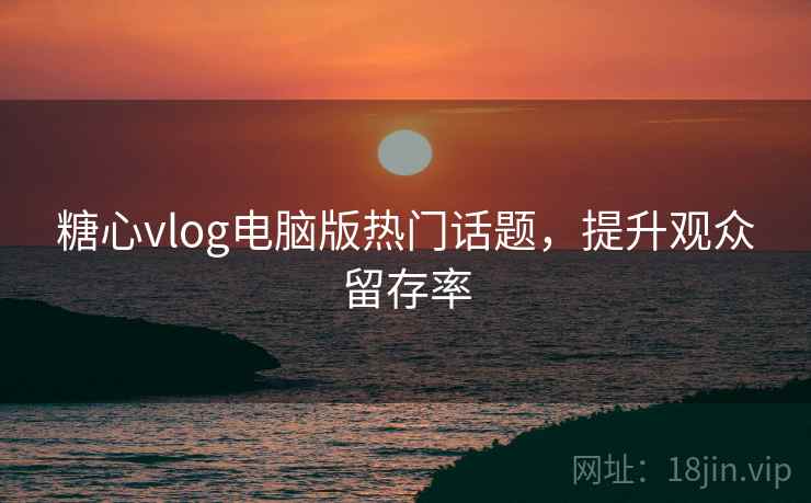 糖心vlog电脑版热门话题，提升观众留存率