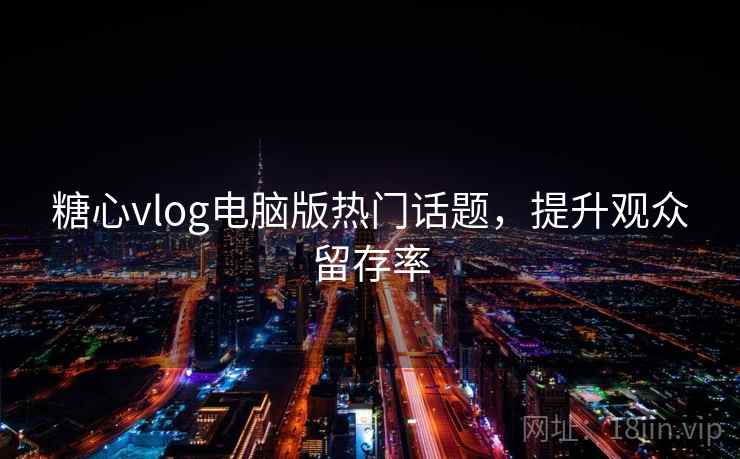 糖心vlog电脑版热门话题，提升观众留存率