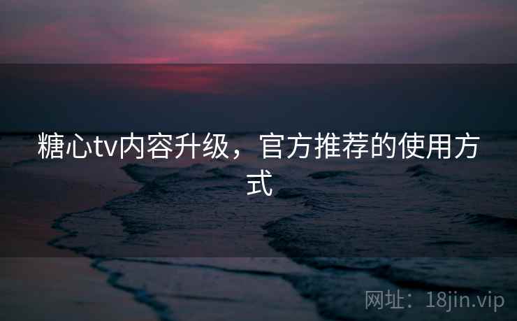糖心tv内容升级,官方推荐的使用方式