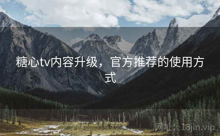 糖心tv内容升级,官方推荐的使用方式