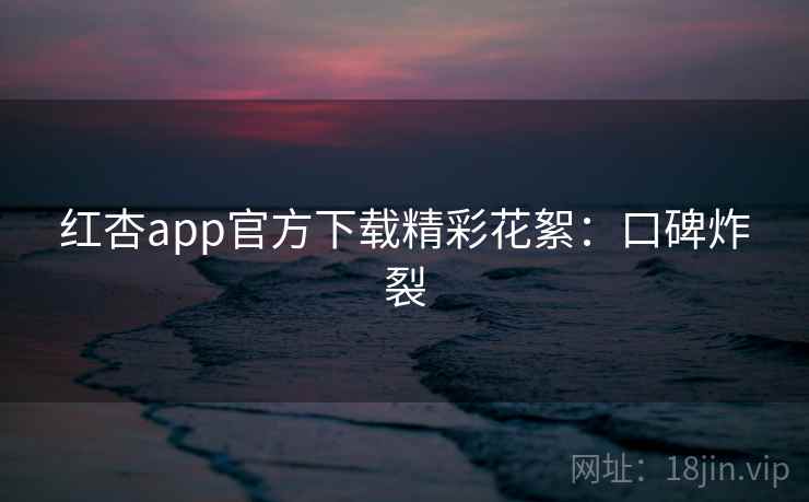 红杏app官方下载精彩花絮：口碑炸裂