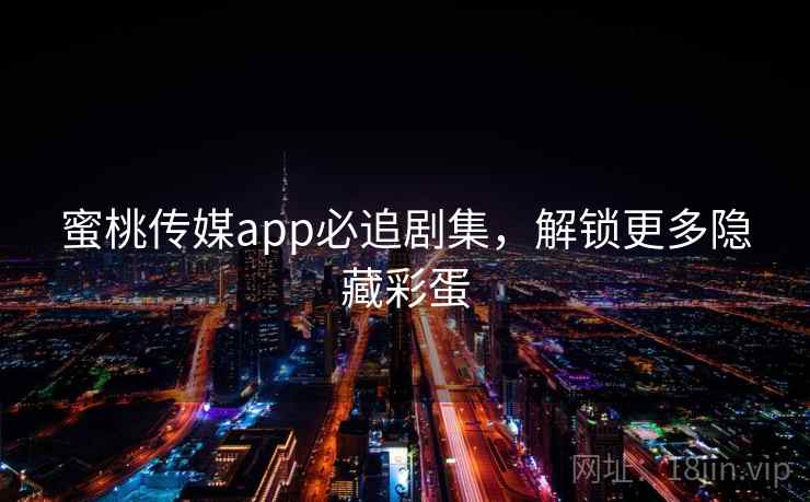 蜜桃传媒app必追剧集，解锁更多隐藏彩蛋