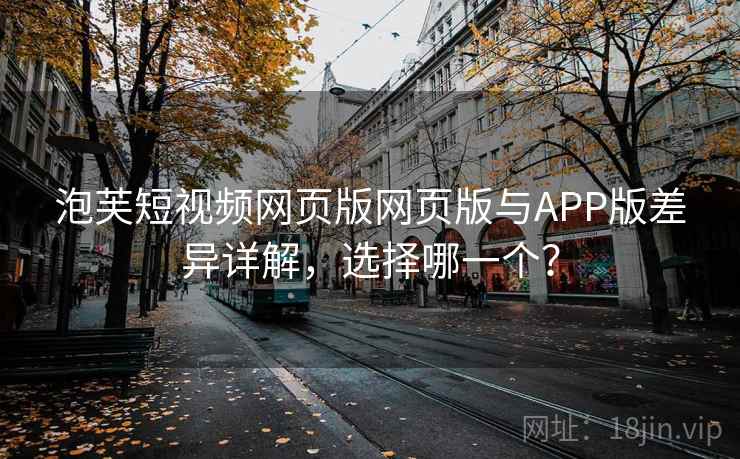 泡芙短视频网页版网页版与APP版差异详解，选择哪一个？