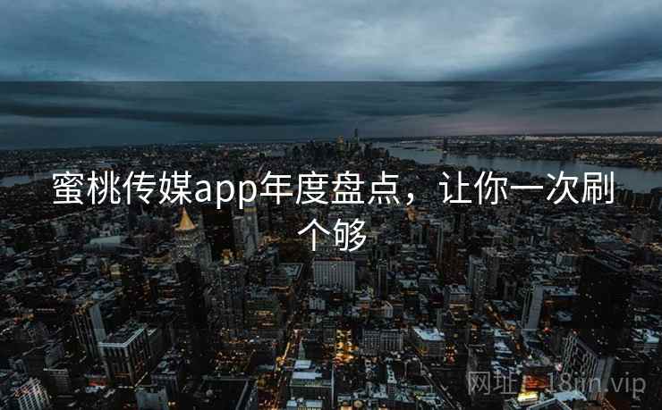 蜜桃传媒app年度盘点，让你一次刷个够