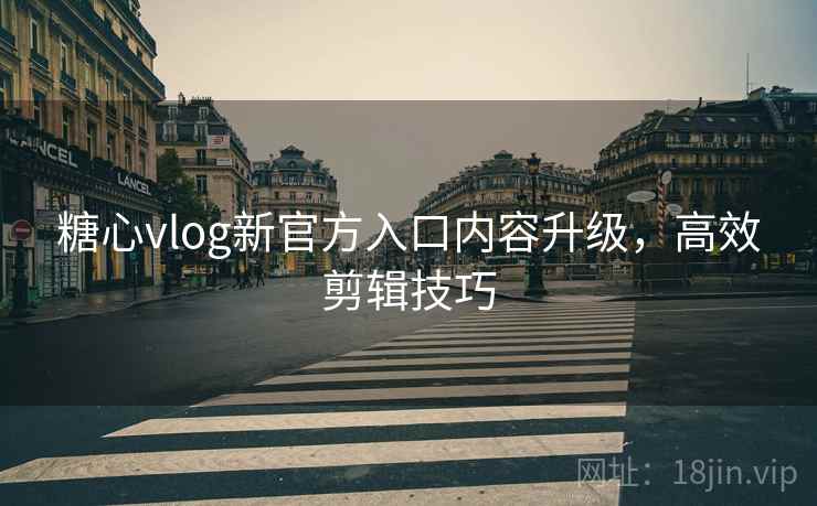 糖心vlog新官方入口内容升级，高效剪辑技巧