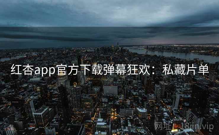 红杏app官方下载弹幕狂欢：私藏片单