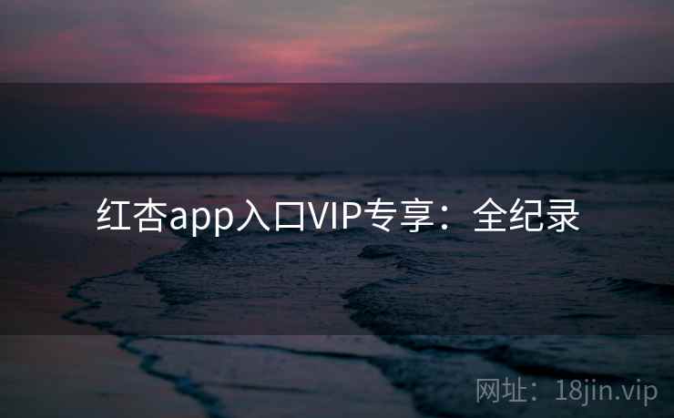 红杏app入口VIP专享:全纪录