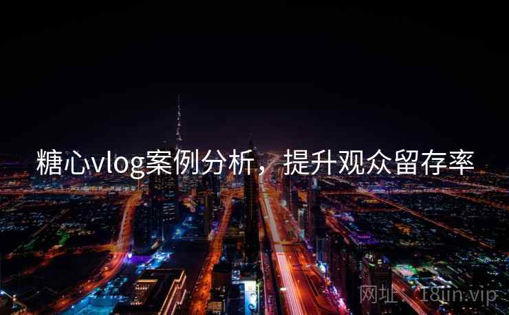糖心vlog案例分析，提升观众留存率