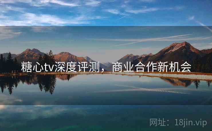 糖心tv深度评测,商业合作新机会