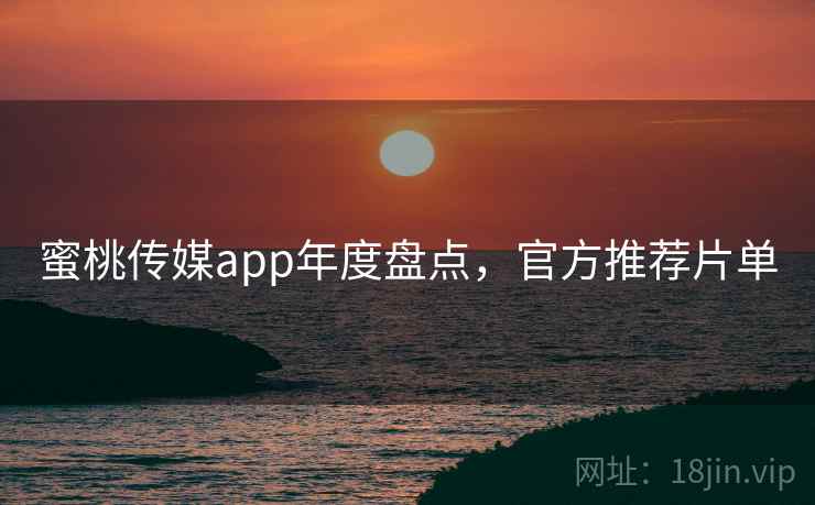 蜜桃传媒app年度盘点,官方推荐片单