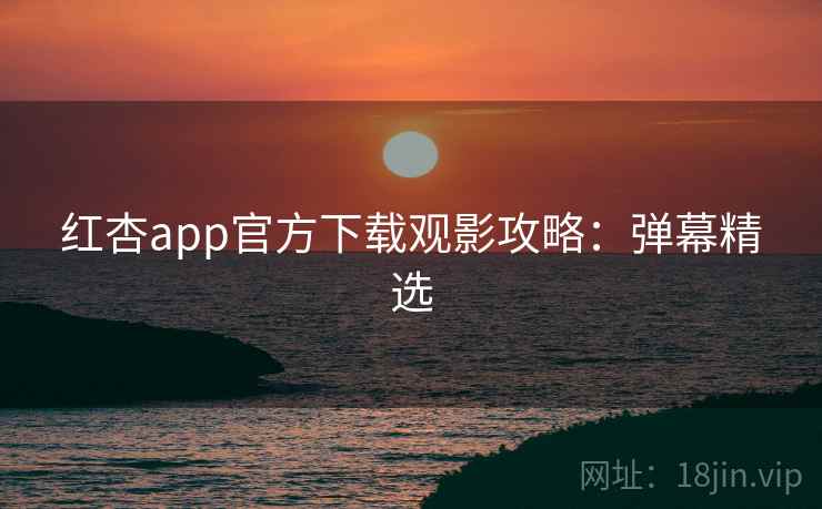 红杏app官方下载观影攻略：弹幕精选