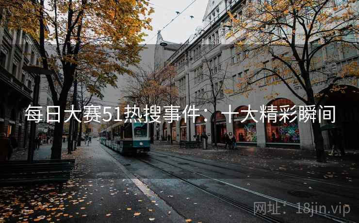 每日大赛51热搜事件：十大精彩瞬间