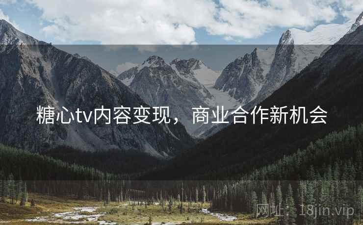 糖心tv内容变现,商业合作新机会