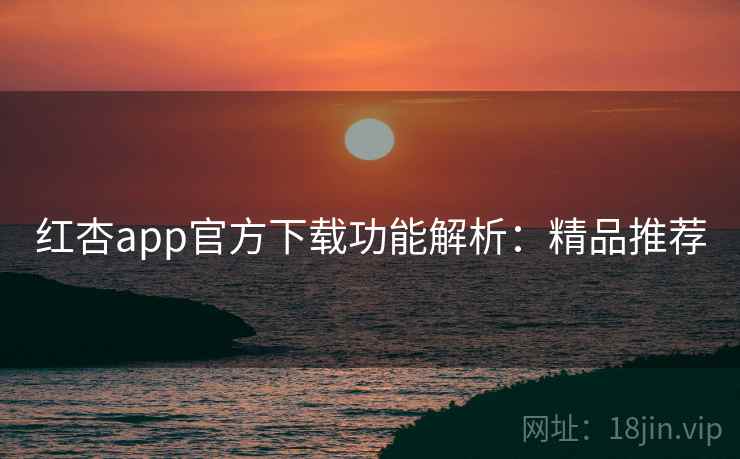 红杏app官方下载功能解析：精品推荐