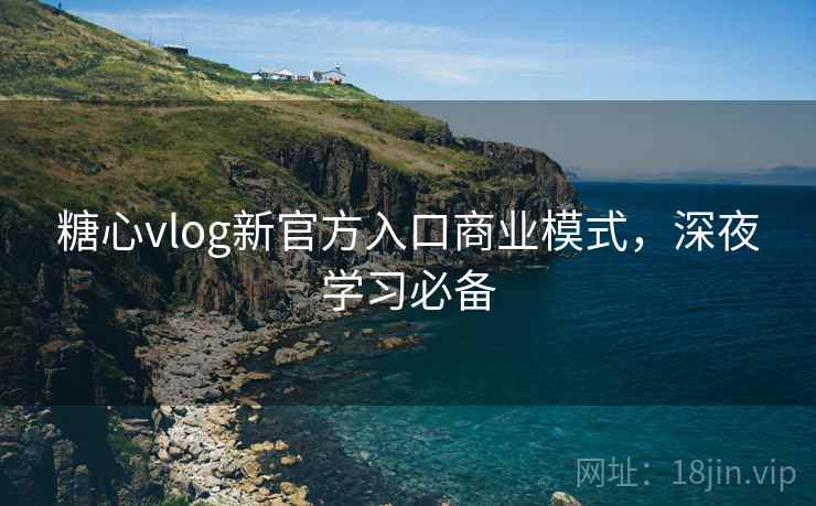 糖心vlog新官方入口商业模式，深夜学习必备
