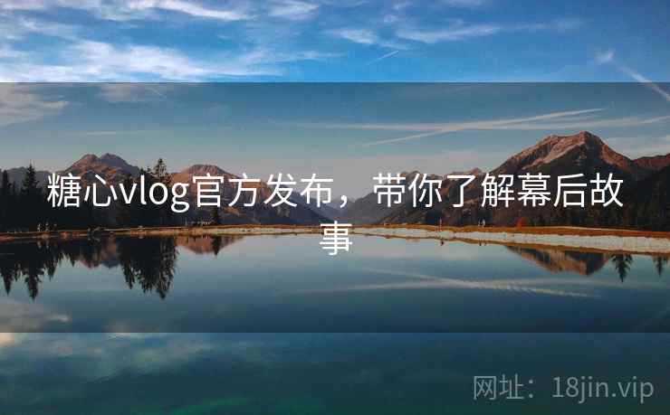 糖心vlog官方发布，带你了解幕后故事