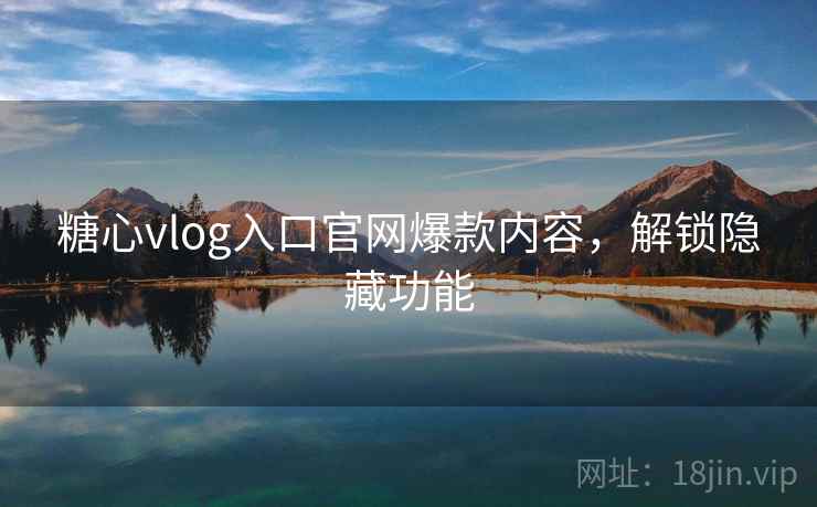 糖心vlog入口官网爆款内容，解锁隐藏功能