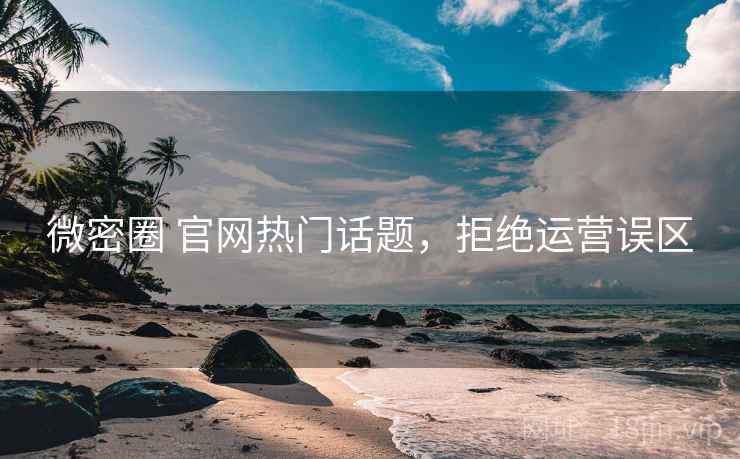 微密圈 官网热门话题，拒绝运营误区
