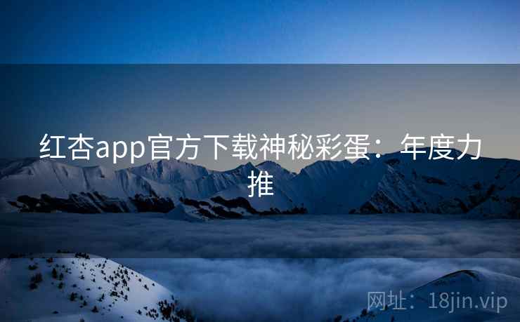 红杏app官方下载神秘彩蛋：年度力推