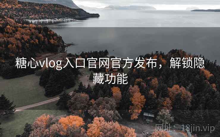 糖心vlog入口官网官方发布，解锁隐藏功能